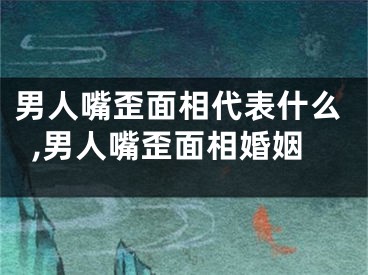 男人嘴歪面相代表什么,男人嘴歪面相婚姻