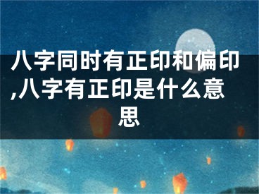 八字同时有正印和偏印,八字有正印是什么意思