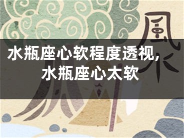 水瓶座心软程度透视,水瓶座心太软