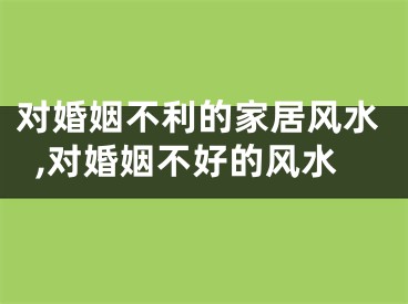 对婚姻不利的家居风水,对婚姻不好的风水