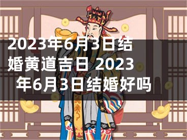 2023年6月3日结婚黄道吉日 2023年6月3日结婚好吗
