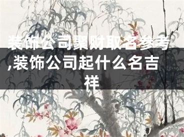 装饰公司聚财取名参考,装饰公司起什么名吉祥