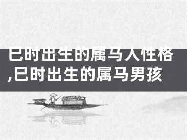 巳时出生的属马人性格,巳时出生的属马男孩