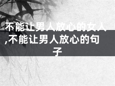 不能让男人放心的女人,不能让男人放心的句子