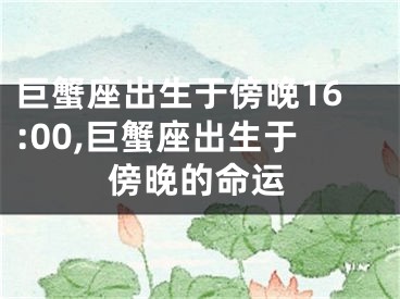 巨蟹座出生于傍晚16:00,巨蟹座出生于傍晚的命运