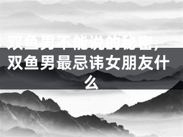 双鱼男不能说的秘密,双鱼男最忌讳女朋友什么