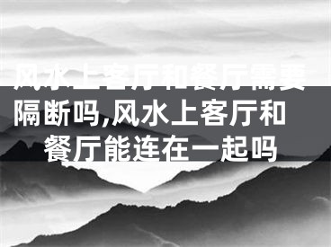 风水上客厅和餐厅需要隔断吗,风水上客厅和餐厅能连在一起吗