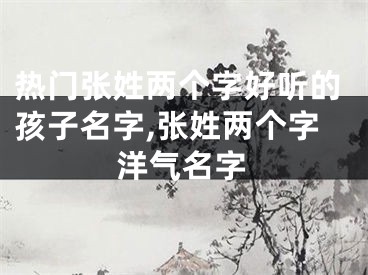 热门张姓两个字好听的孩子名字,张姓两个字洋气名字