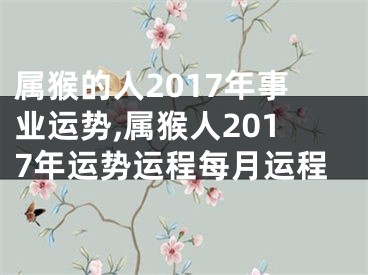 属猴的人2017年事业运势,属猴人2017年运势运程每月运程