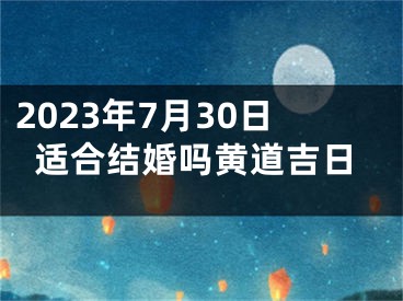 2023年7月30日适合结婚吗黄道吉日