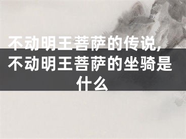 不动明王菩萨的传说,不动明王菩萨的坐骑是什么