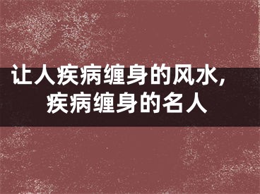 让人疾病缠身的风水,疾病缠身的名人