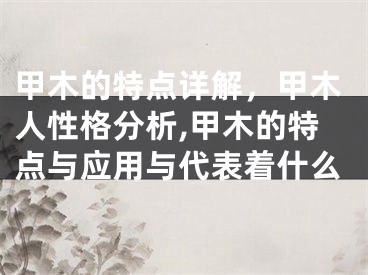甲木的特点详解，甲木人性格分析,甲木的特点与应用与代表着什么