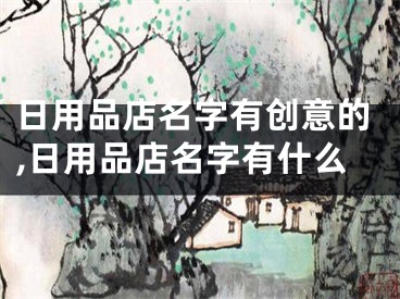 日用品店名字有创意的,日用品店名字有什么