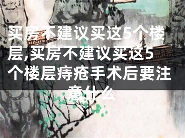买房不建议买这5个楼层,买房不建议买这5个楼层痔疮手术后要注意什么