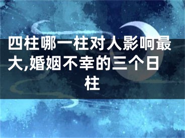 四柱哪一柱对人影响最大,婚姻不幸的三个日柱