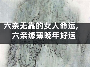 六亲无靠的女人命运,六亲缘薄晚年好运