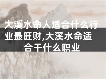 大溪水命人适合什么行业最旺财,大溪水命适合干什么职业