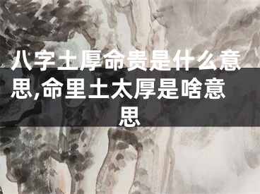 八字土厚命贵是什么意思,命里土太厚是啥意思