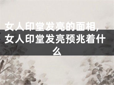 女人印堂发亮的面相,女人印堂发亮预兆着什么