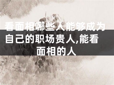 看面相哪些人能够成为自己的职场贵人,能看面相的人