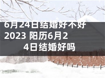 6月24日结婚好不好2023 阳历6月24日结婚好吗