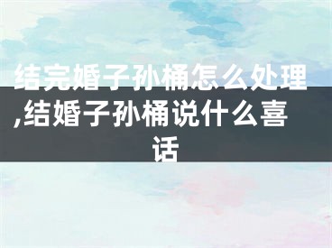 结完婚子孙桶怎么处理,结婚子孙桶说什么喜话