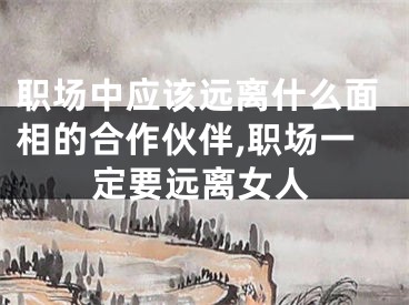 职场中应该远离什么面相的合作伙伴,职场一定要远离女人