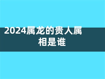 2024属龙的贵人属相是谁