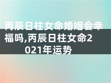 丙辰日柱女命婚姻会幸福吗,丙辰日柱女命2021年运势