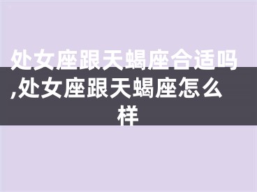 处女座跟天蝎座合适吗,处女座跟天蝎座怎么样