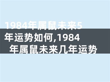 1984年属鼠未来5年运势如何,1984年属鼠未来几年运势