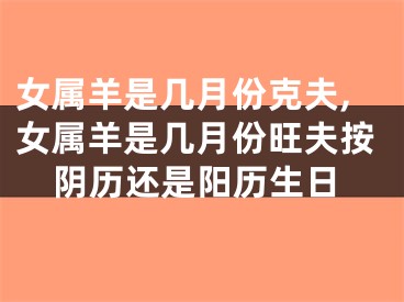 女属羊是几月份克夫,女属羊是几月份旺夫按阴历还是阳历生日