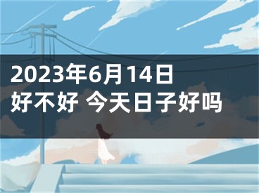 2023年6月14日好不好 今天日子好吗