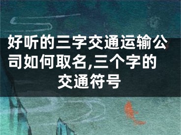 好听的三字交通运输公司如何取名,三个字的交通符号