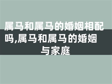 属马和属马的婚姻相配吗,属马和属马的婚姻与家庭
