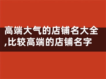 高端大气的店铺名大全,比较高端的店铺名字
