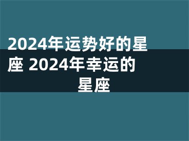 2024年运势好的星座 2024年幸运的星座