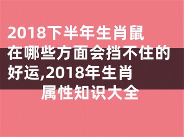 2018下半年生肖鼠在哪些方面会挡不住的好运,2018年生肖属性知识大全