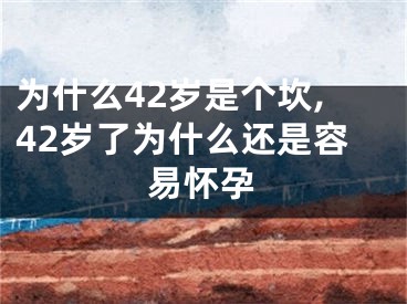 为什么42岁是个坎,42岁了为什么还是容易怀孕