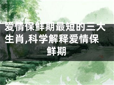 爱情保鲜期最短的三大生肖,科学解释爱情保鲜期