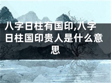 八字日柱有国印,八字日柱国印贵人是什么意思
