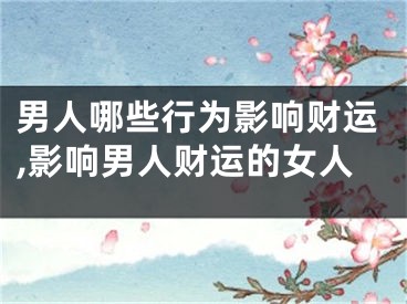 男人哪些行为影响财运,影响男人财运的女人