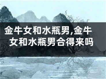 金牛女和水瓶男,金牛女和水瓶男合得来吗