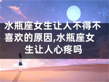 水瓶座女生让人不得不喜欢的原因,水瓶座女生让人心疼吗