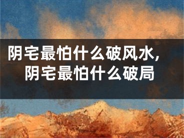 阴宅最怕什么破风水,阴宅最怕什么破局