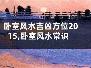 卧室风水吉凶方位2015,卧室风水常识