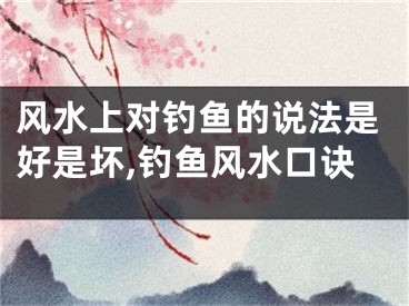 风水上对钓鱼的说法是好是坏,钓鱼风水口诀