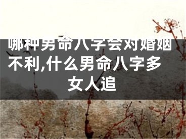 哪种男命八字会对婚姻不利,什么男命八字多女人追
