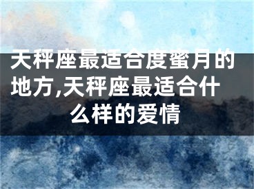 天秤座最适合度蜜月的地方,天秤座最适合什么样的爱情